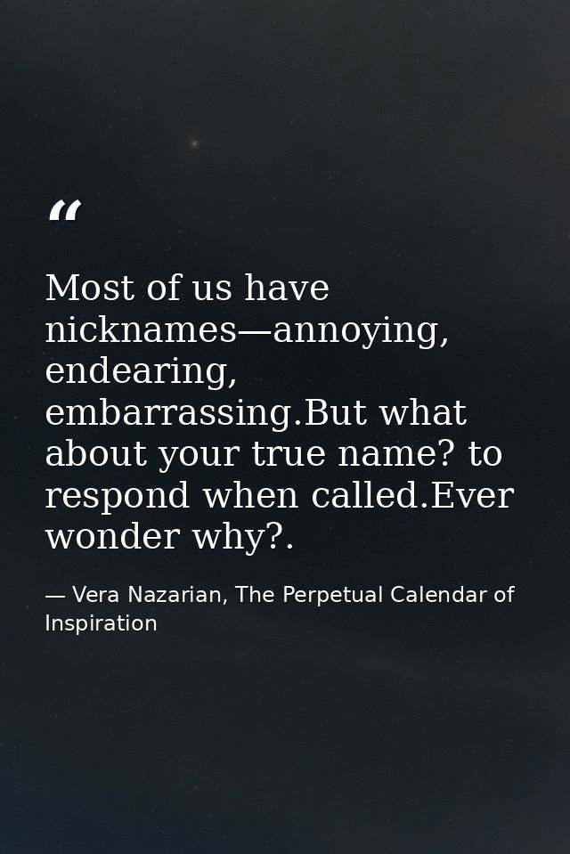 Most of us have nicknames—annoying, endearing, embarrassing.But what about your true name? to respond when called.Ever w — Vera Nazarian, The Perpetual Calendar of Inspiration