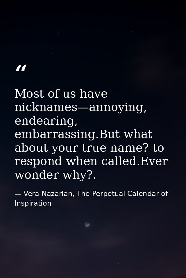 Most of us have nicknames—annoying, endearing, embarrassing.But what about your true name? to respond when called.Ever w — Vera Nazarian, The Perpetual Calendar of Inspiration