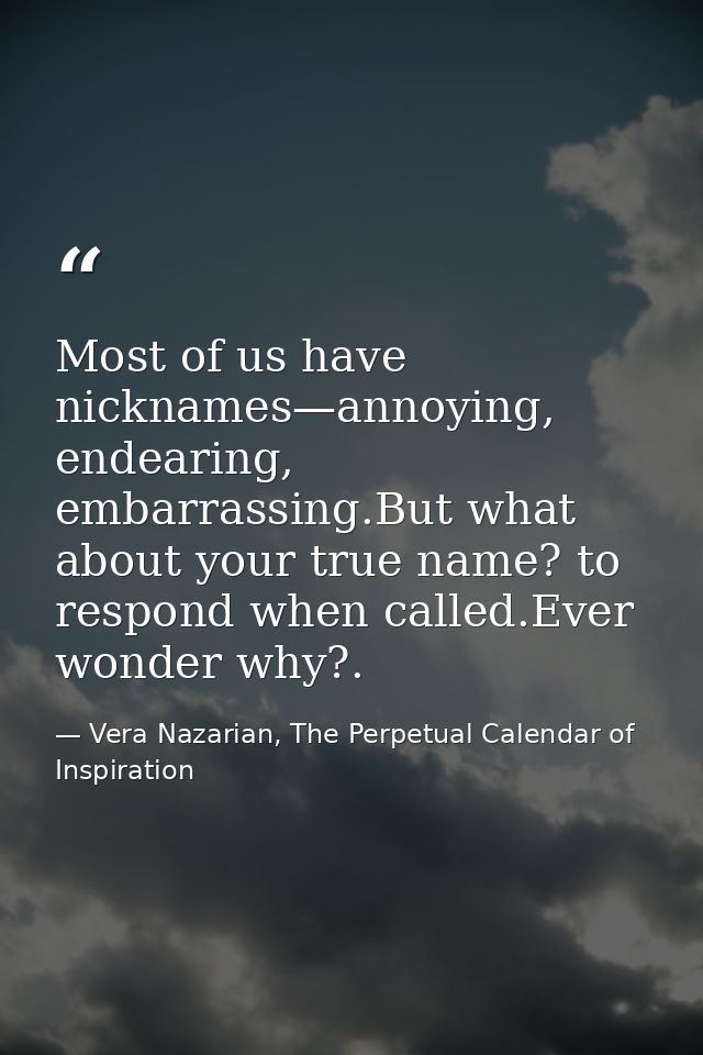 Most of us have nicknames—annoying, endearing, embarrassing.But what about your true name? to respond when called.Ever w — Vera Nazarian, The Perpetual Calendar of Inspiration