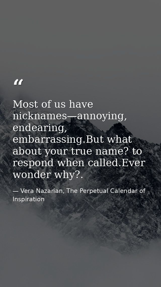 Most of us have nicknames—annoying, endearing, embarrassing.But what about your true name? to respond when called.Ever w — Vera Nazarian, The Perpetual Calendar of Inspiration