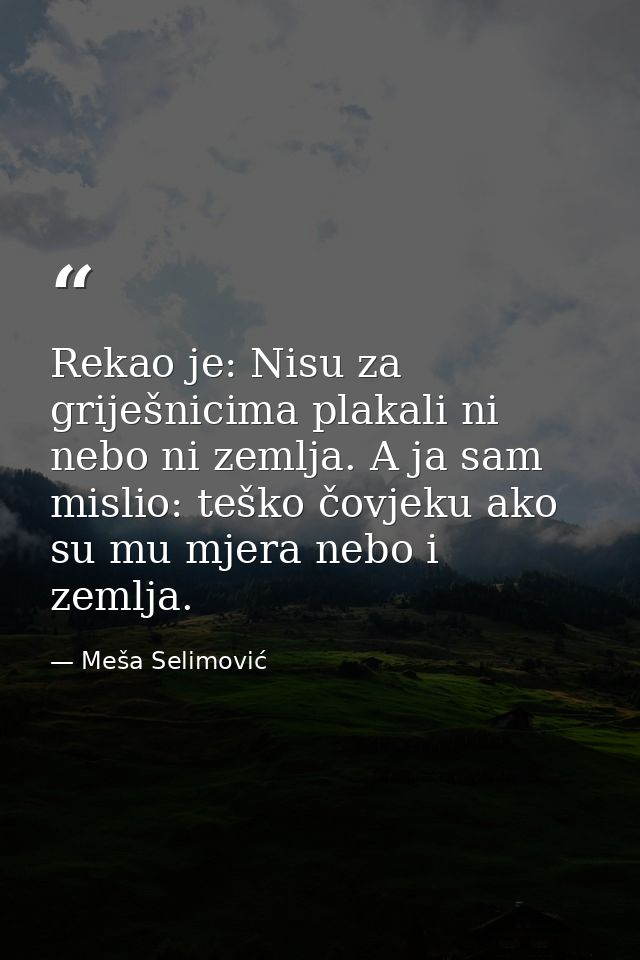 Rekao je: Nisu za griješnicima plakali ni nebo ni zemlja. A ja sam mislio: teško čovjeku ako su mu mjera nebo i zemlja. — Meša Selimović
