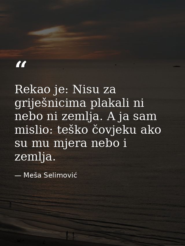 Rekao je: Nisu za griješnicima plakali ni nebo ni zemlja. A ja sam mislio: teško čovjeku ako su mu mjera nebo i zemlja. — Meša Selimović