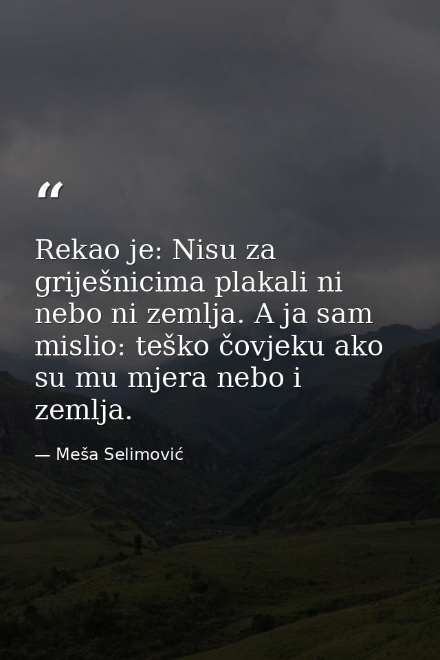 Rekao je: Nisu za griješnicima plakali ni nebo ni zemlja. A ja sam mislio: teško čovjeku ako su mu mjera nebo i zemlja. — Meša Selimović