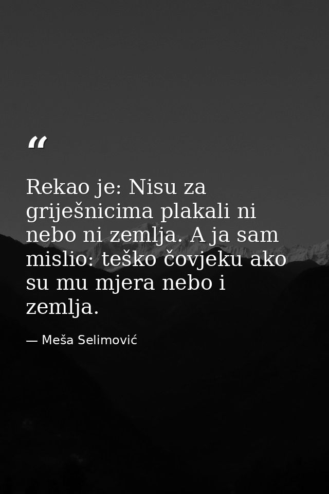 Rekao je: Nisu za griješnicima plakali ni nebo ni zemlja. A ja sam mislio: teško čovjeku ako su mu mjera nebo i zemlja. — Meša Selimović
