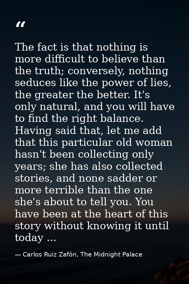 The fact is that nothing is more difficult to believe than the truth; conversely, nothing seduces like the power of lies — Carlos Ruiz Zafón, The Midnight Palace