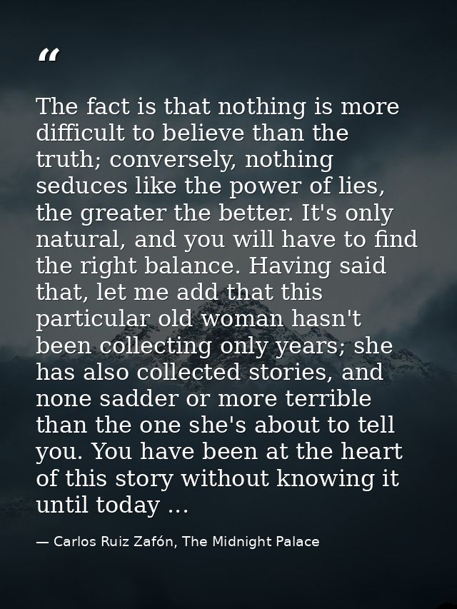 The fact is that nothing is more difficult to believe than the truth; conversely, nothing seduces like the power of lies — Carlos Ruiz Zafón, The Midnight Palace