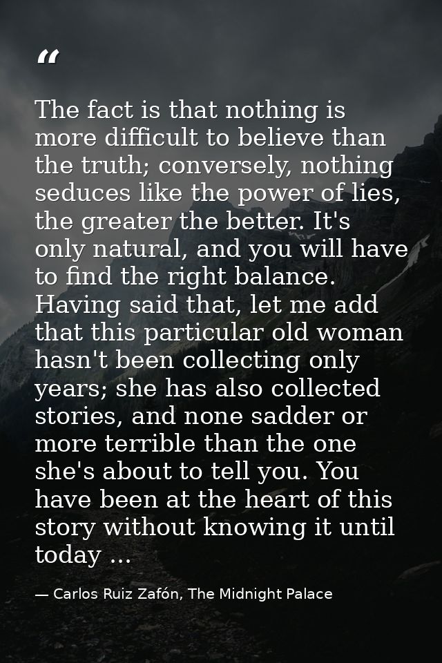 The fact is that nothing is more difficult to believe than the truth; conversely, nothing seduces like the power of lies — Carlos Ruiz Zafón, The Midnight Palace
