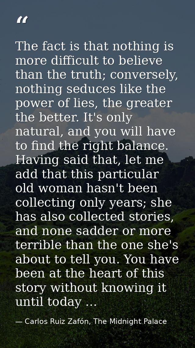 The fact is that nothing is more difficult to believe than the truth; conversely, nothing seduces like the power of lies — Carlos Ruiz Zafón, The Midnight Palace