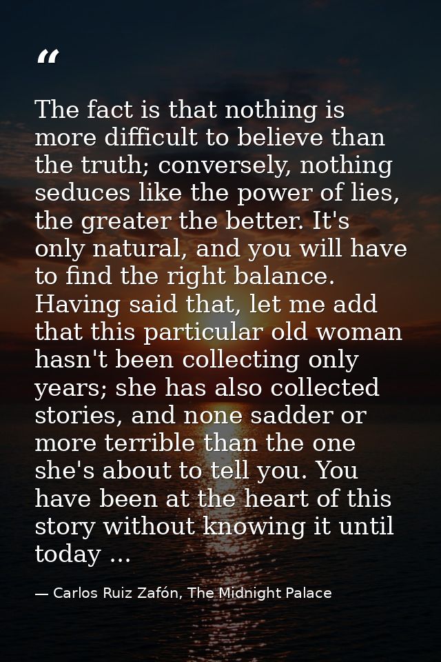 The fact is that nothing is more difficult to believe than the truth; conversely, nothing seduces like the power of lies — Carlos Ruiz Zafón, The Midnight Palace