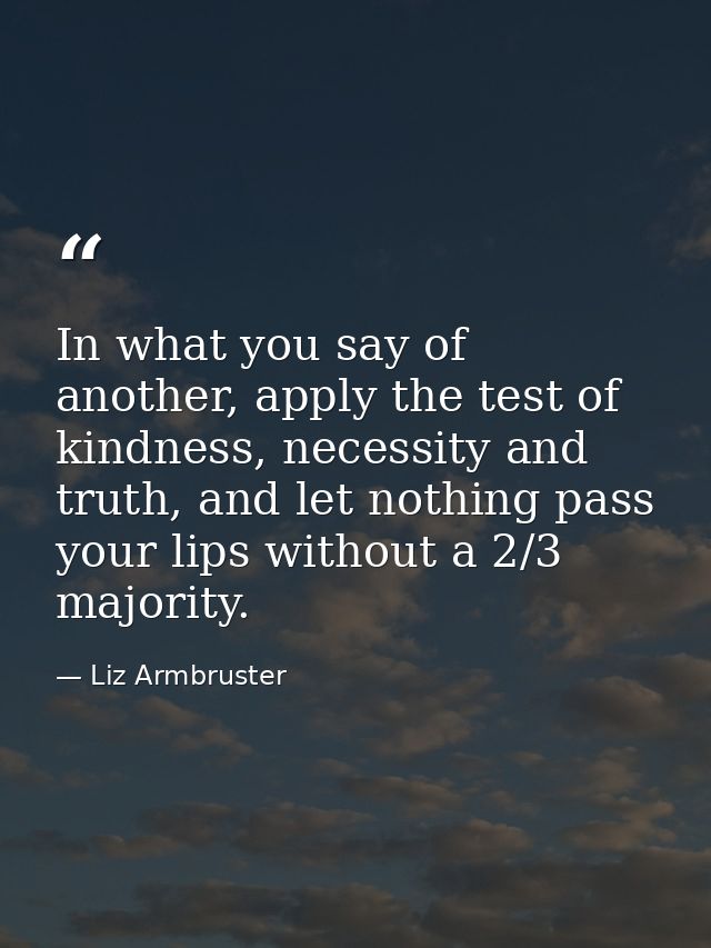 In what you say of another, apply the test of kindness, necessity and truth, and let nothing pass your lips without a 2/ — Liz Armbruster