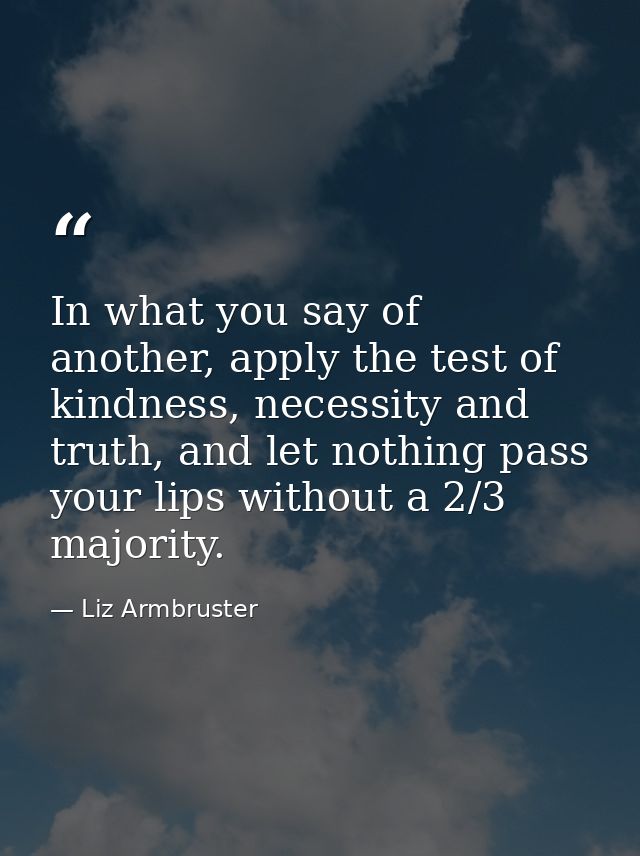 In what you say of another, apply the test of kindness, necessity and truth, and let nothing pass your lips without a 2/ — Liz Armbruster