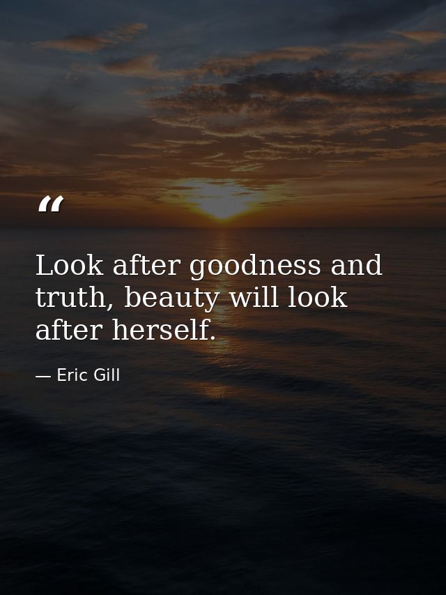 Look after goodness and truth, beauty will look after herself. — Eric Gill