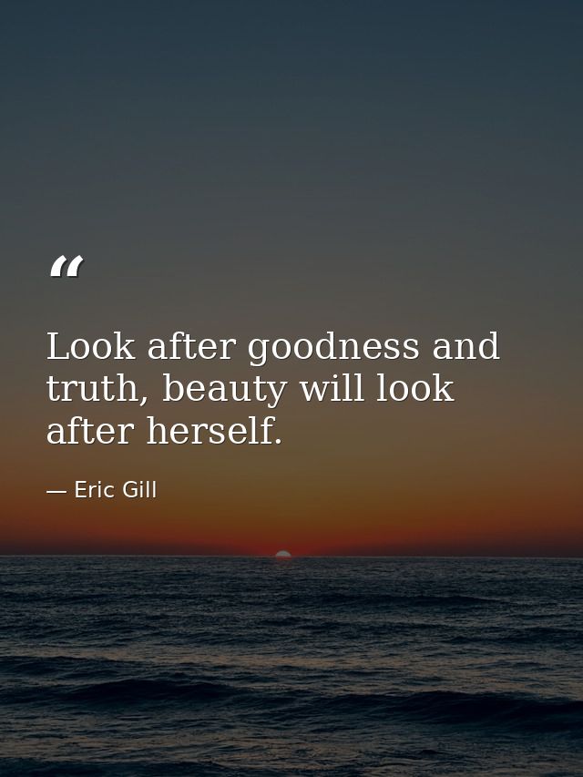 Look after goodness and truth, beauty will look after herself. — Eric Gill