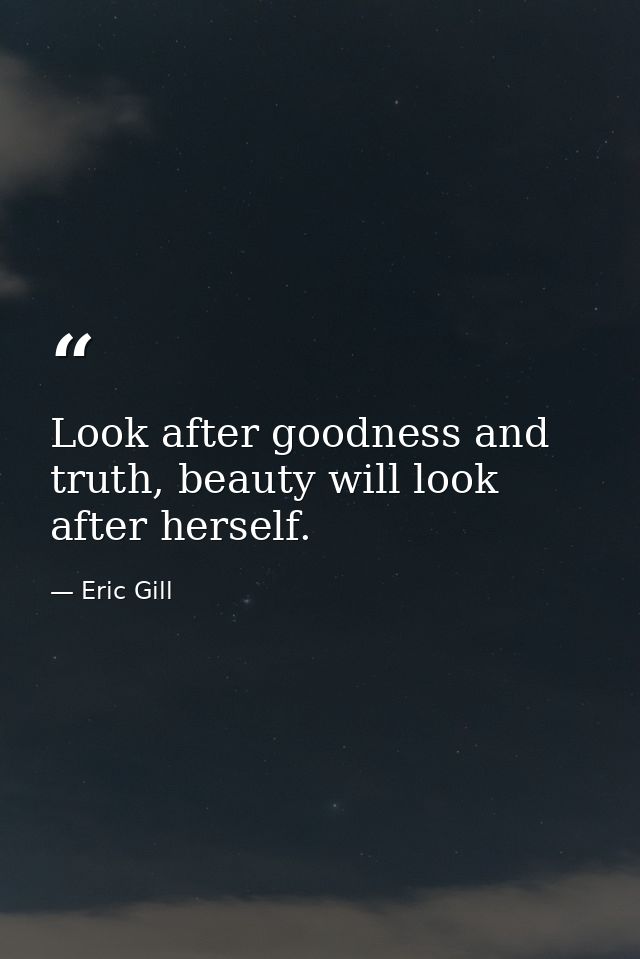 Look after goodness and truth, beauty will look after herself. — Eric Gill