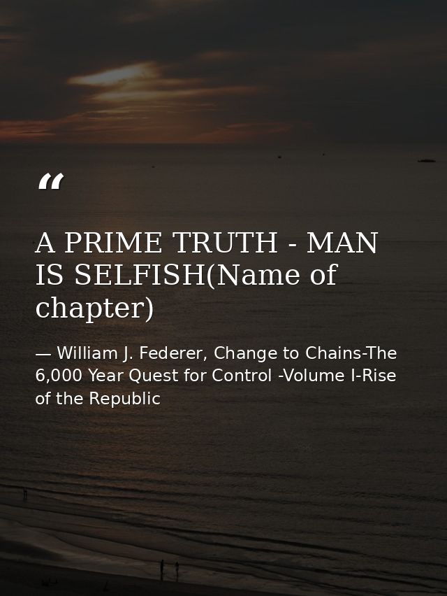 A PRIME TRUTH - MAN IS SELFISH(Name of chapter) — William J. Federer, Change to Chains-The 6,000 Year Quest for Control -Volume I-Rise of the Republic