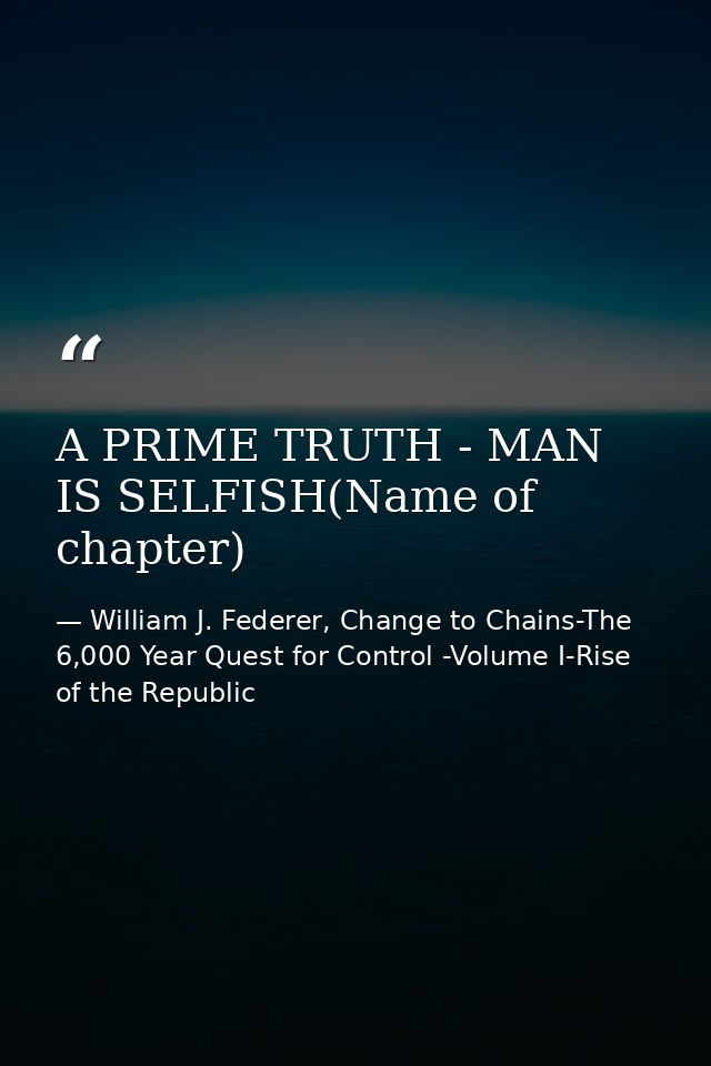 A PRIME TRUTH - MAN IS SELFISH(Name of chapter) — William J. Federer, Change to Chains-The 6,000 Year Quest for Control -Volume I-Rise of the Republic