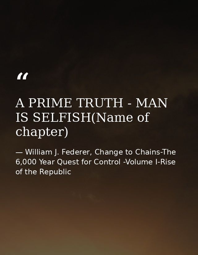 A PRIME TRUTH - MAN IS SELFISH(Name of chapter) — William J. Federer, Change to Chains-The 6,000 Year Quest for Control -Volume I-Rise of the Republic