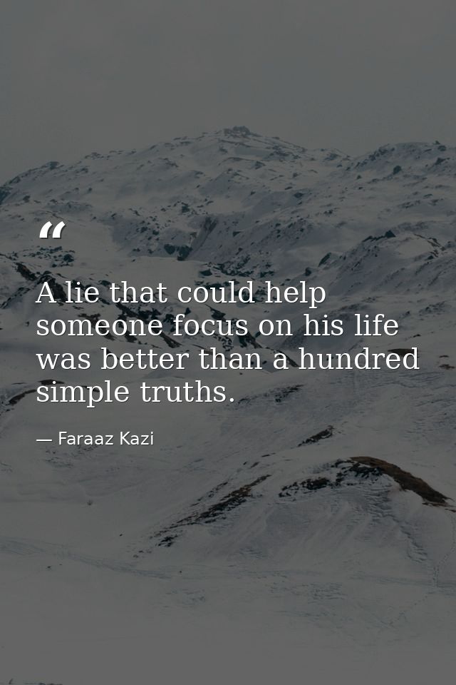 A lie that could help someone focus on his life was better than a hundred simple truths. — Faraaz Kazi