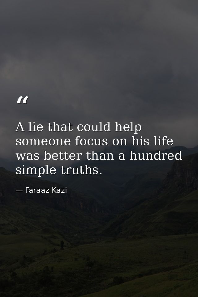 A lie that could help someone focus on his life was better than a hundred simple truths. — Faraaz Kazi