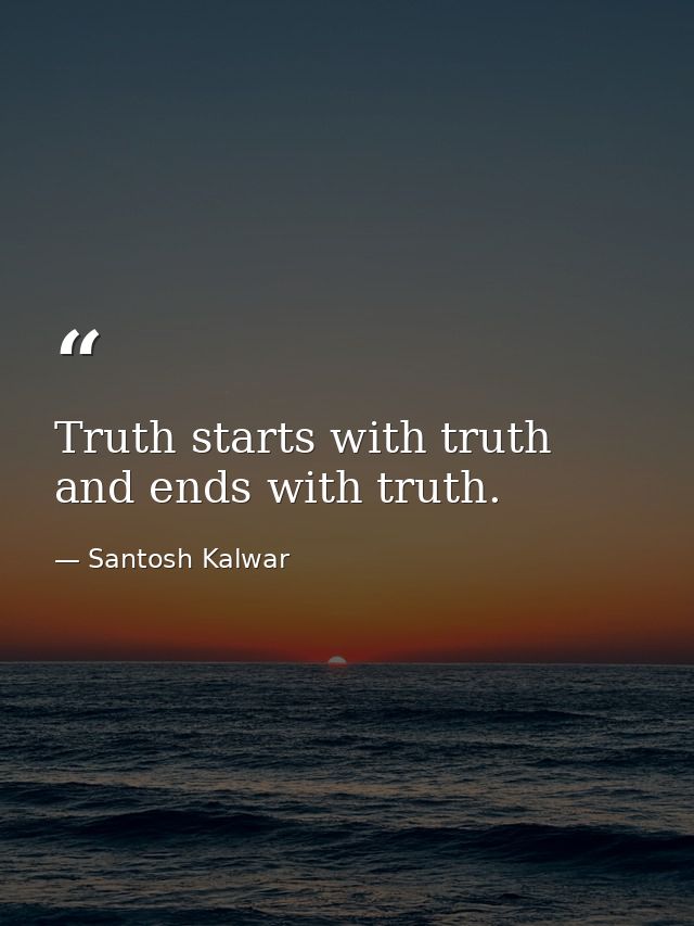 Truth starts with truth and ends with truth. — Santosh Kalwar