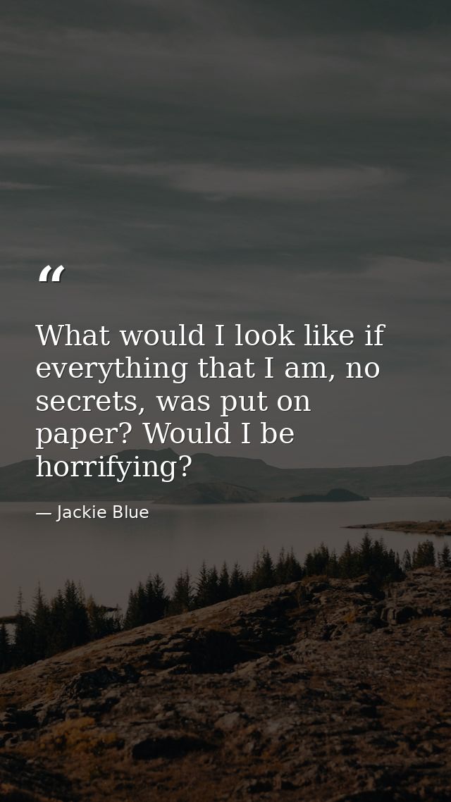 What would I look like if everything that I am, no secrets, was put on paper? Would I be horrifying? — Jackie Blue