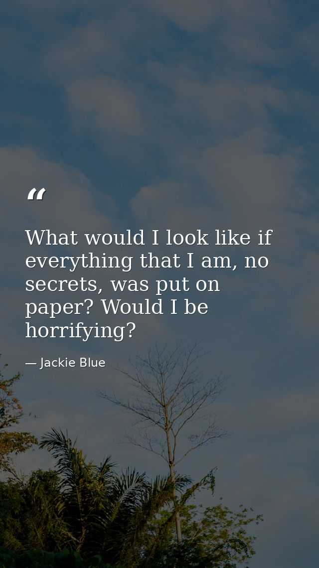 What would I look like if everything that I am, no secrets, was put on paper? Would I be horrifying? — Jackie Blue