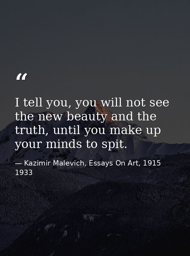 I tell you, you will not see the new beauty and the truth, until you make up your minds to spit. — Kazimir Malevich, Essays On Art, 1915 1933