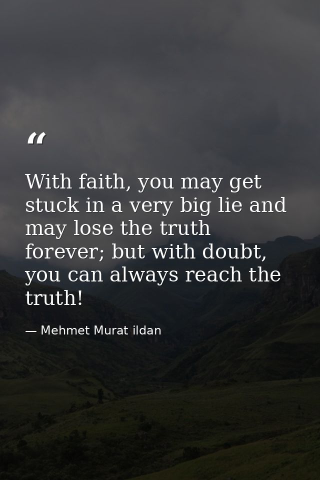 With faith, you may get stuck in a very big lie and may lose the truth forever; but with doubt, you can always reach the — Mehmet Murat ildan