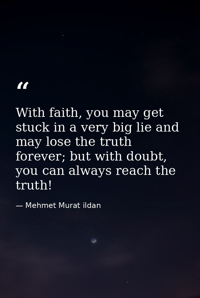 With faith, you may get stuck in a very big lie and may lose the truth forever; but with doubt, you can always reach the — Mehmet Murat ildan