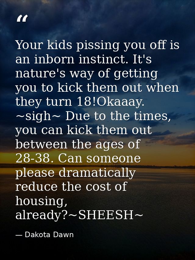 Your kids pissing you off is an inborn instinct. It's nature's way of getting you to kick them out when they turn 18!Oka — Dakota Dawn