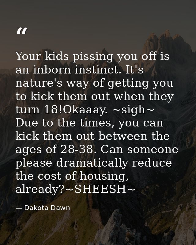 Your kids pissing you off is an inborn instinct. It's nature's way of getting you to kick them out when they turn 18!Oka — Dakota Dawn