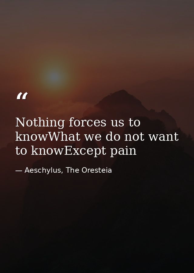 Nothing forces us to knowWhat we do not want to knowExcept pain — Aeschylus, The Oresteia