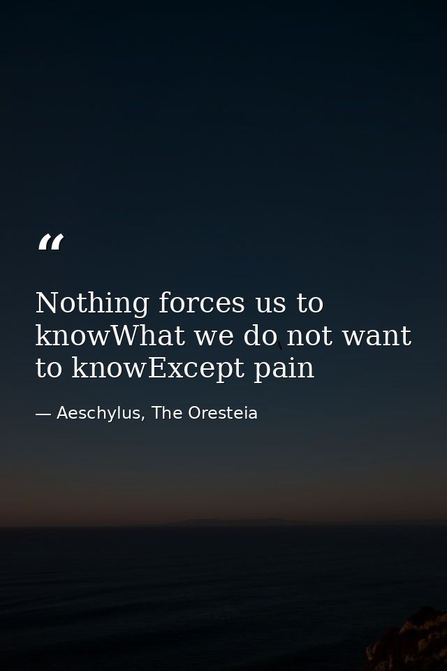 Nothing forces us to knowWhat we do not want to knowExcept pain — Aeschylus, The Oresteia