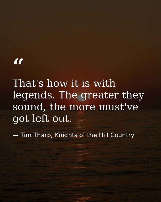 That's how it is with legends. The greater they sound, the more must've got left out. — Tim Tharp, Knights of the Hill Country