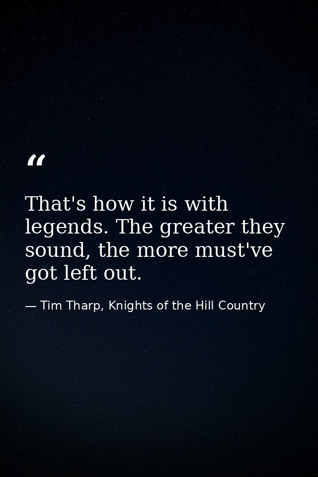That's how it is with legends. The greater they sound, the more must've got left out. — Tim Tharp, Knights of the Hill Country