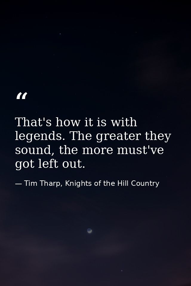 That's how it is with legends. The greater they sound, the more must've got left out. — Tim Tharp, Knights of the Hill Country