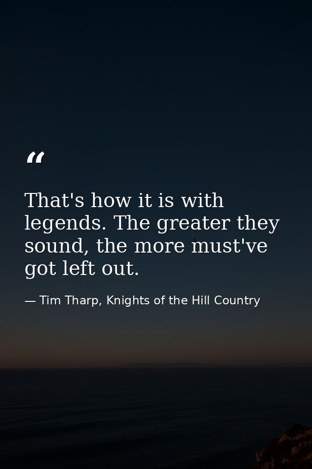 That's how it is with legends. The greater they sound, the more must've got left out. — Tim Tharp, Knights of the Hill Country