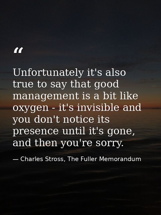 Unfortunately it's also true to say that good management is a bit like oxygen - it's invisible and you don't notice its  — Charles Stross, The Fuller Memorandum