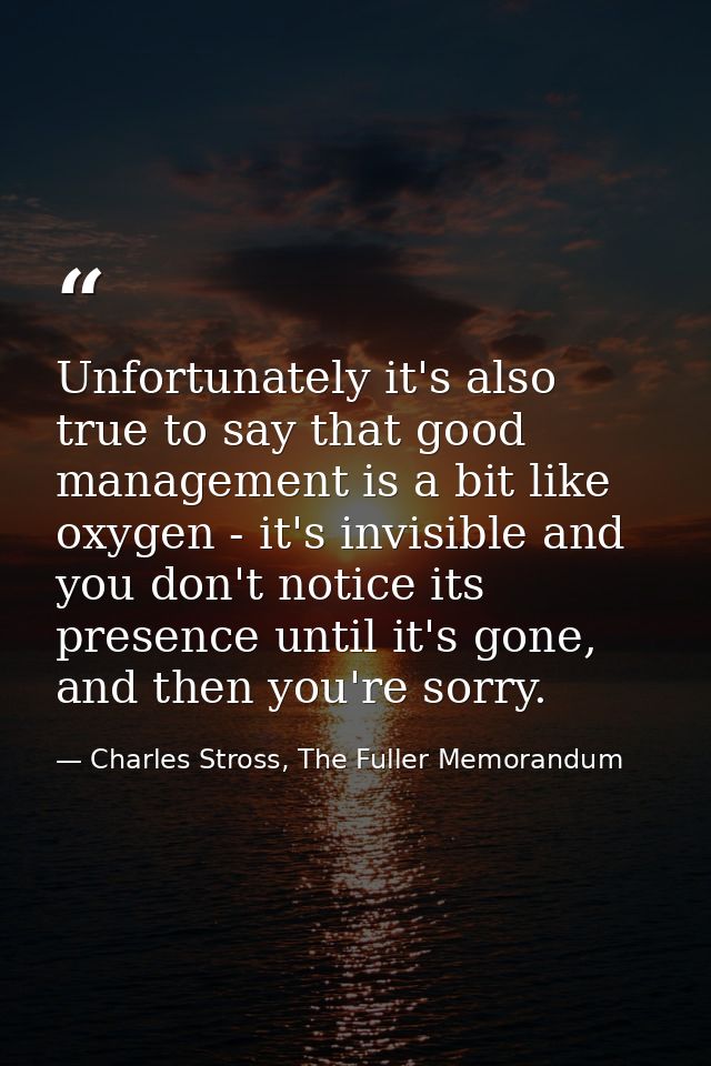 Unfortunately it's also true to say that good management is a bit like oxygen - it's invisible and you don't notice its  — Charles Stross, The Fuller Memorandum