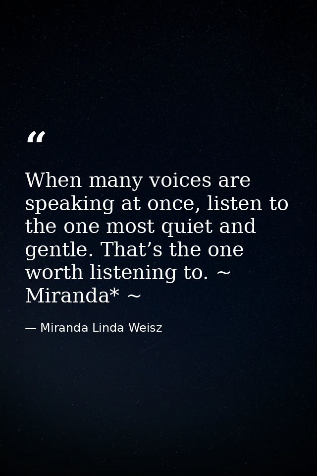 When many voices are speaking at once, listen to the one most quiet and gentle. That’s the one worth listening to. ~ Mir — Miranda Linda Weisz