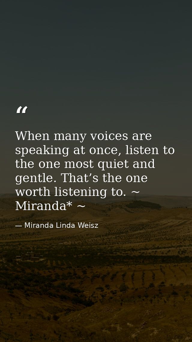 When many voices are speaking at once, listen to the one most quiet and gentle. That’s the one worth listening to. ~ Mir — Miranda Linda Weisz