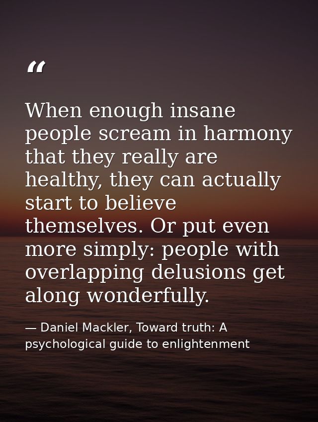 When enough insane people scream in harmony that they really are healthy, they can actually start to believe themselves. — Daniel Mackler, Toward truth: A psychological guide to enlightenment