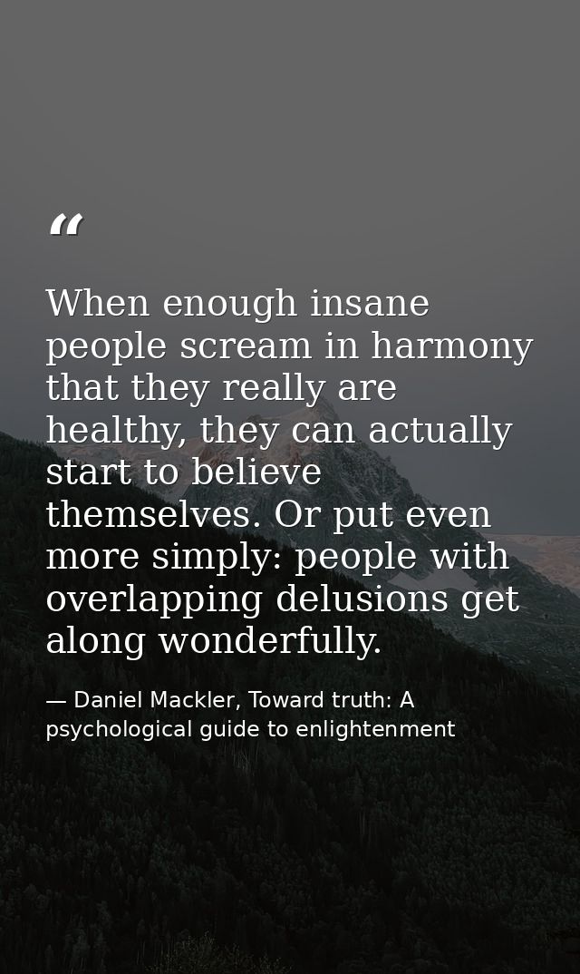 When enough insane people scream in harmony that they really are healthy, they can actually start to believe themselves. — Daniel Mackler, Toward truth: A psychological guide to enlightenment