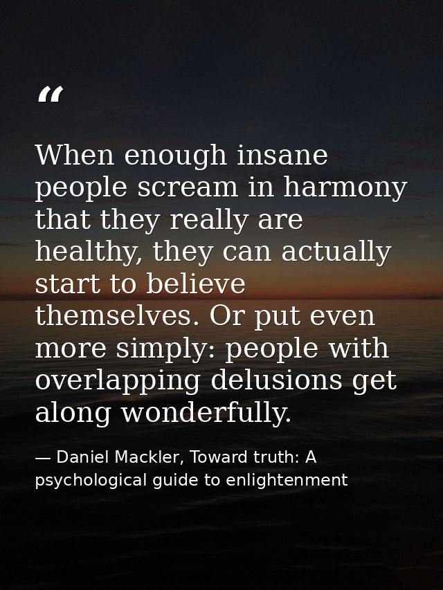 When enough insane people scream in harmony that they really are healthy, they can actually start to believe themselves. — Daniel Mackler, Toward truth: A psychological guide to enlightenment