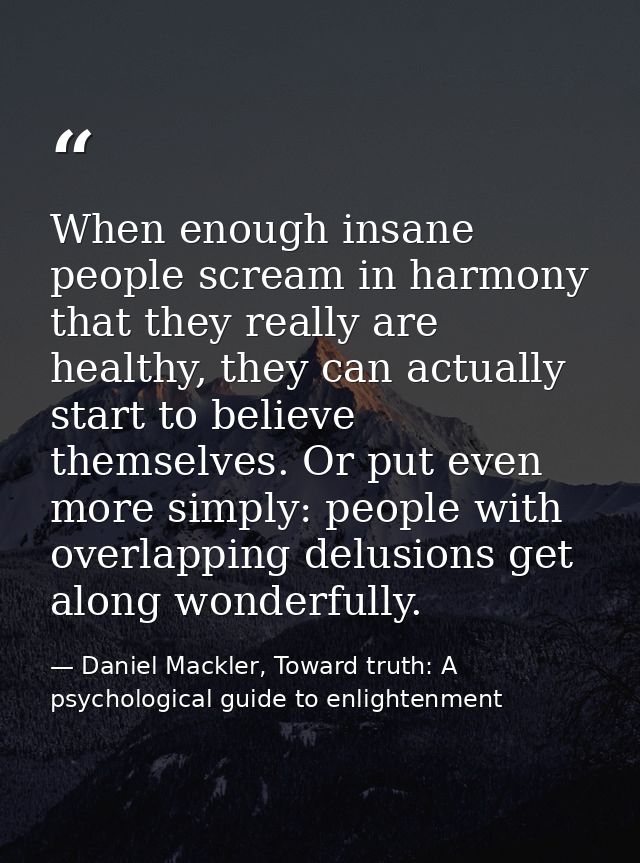 When enough insane people scream in harmony that they really are healthy, they can actually start to believe themselves. — Daniel Mackler, Toward truth: A psychological guide to enlightenment