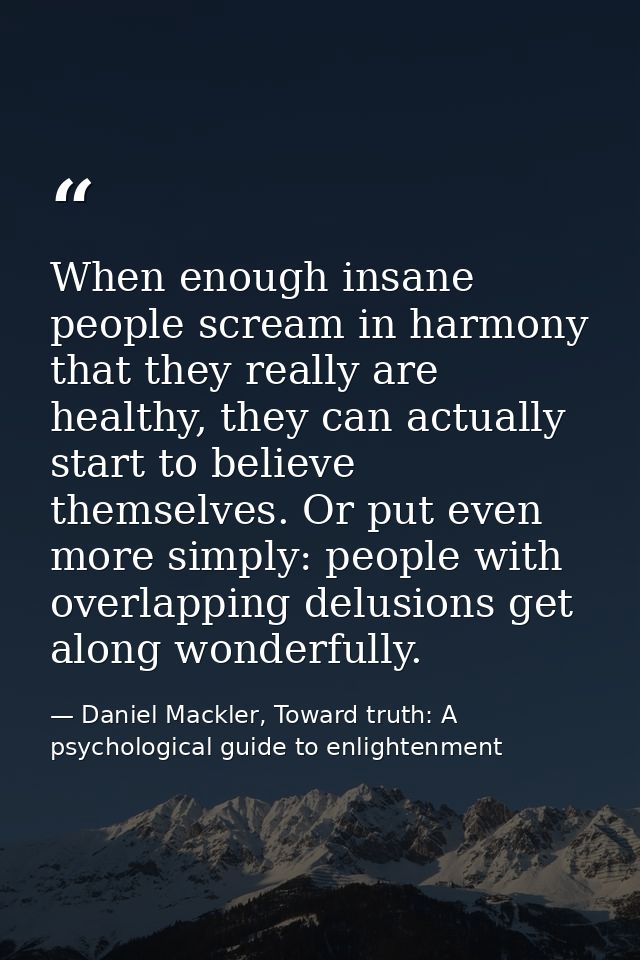 When enough insane people scream in harmony that they really are healthy, they can actually start to believe themselves. — Daniel Mackler, Toward truth: A psychological guide to enlightenment