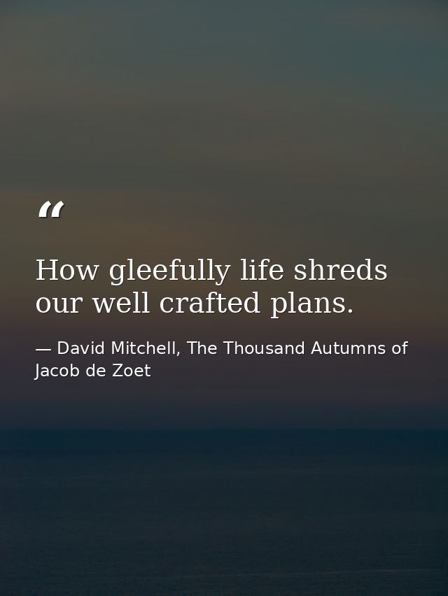 How gleefully life shreds our well crafted plans. — David Mitchell, The Thousand Autumns of Jacob de Zoet
