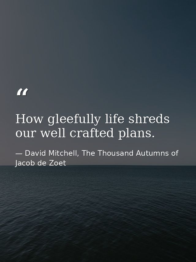 How gleefully life shreds our well crafted plans. — David Mitchell, The Thousand Autumns of Jacob de Zoet