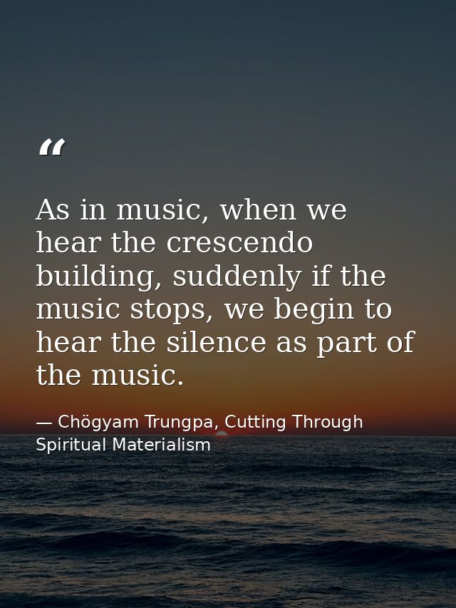 As in music, when we hear the crescendo building, suddenly if the music stops, we begin to hear the silence as part of t — Chögyam Trungpa, Cutting Through Spiritual Materialism
