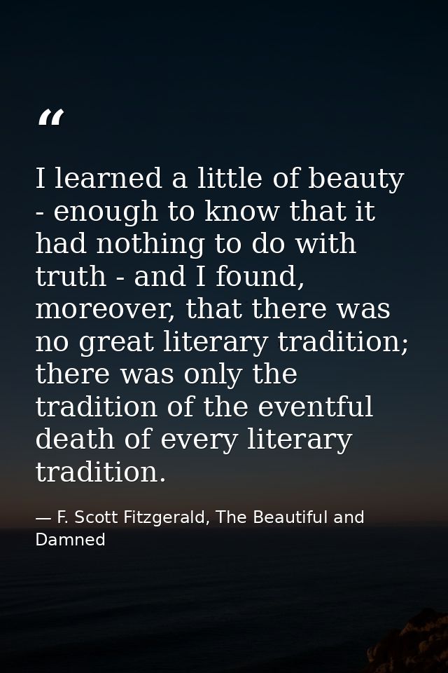 I learned a little of beauty - enough to know that it had nothing to do with truth - and I found, moreover, that there w — F. Scott Fitzgerald, The Beautiful and Damned
